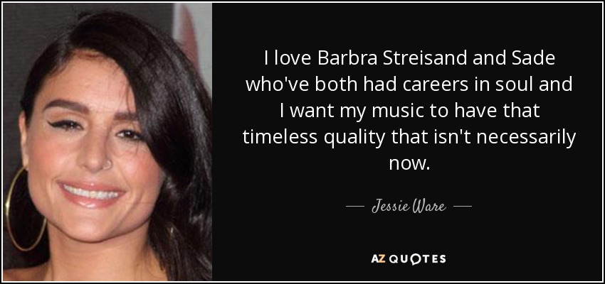 I love Barbra Streisand and Sade who've both had careers in soul and I want my music to have that timeless quality that isn't necessarily now. - Jessie Ware