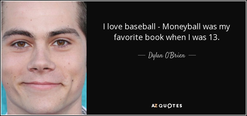 I love baseball - Moneyball was my favorite book when I was 13. - Dylan O'Brien