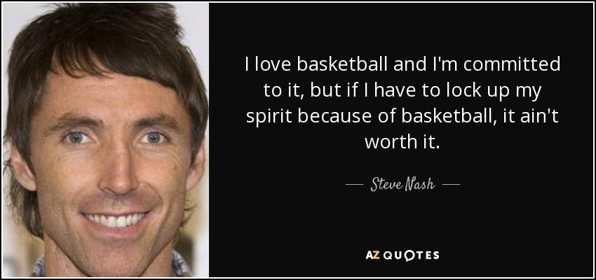 I love basketball and I'm committed to it, but if I have to lock up my spirit because of basketball, it ain't worth it. - Steve Nash