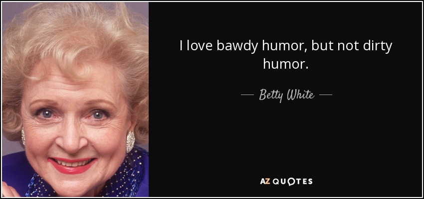 I love bawdy humor, but not dirty humor. - Betty White