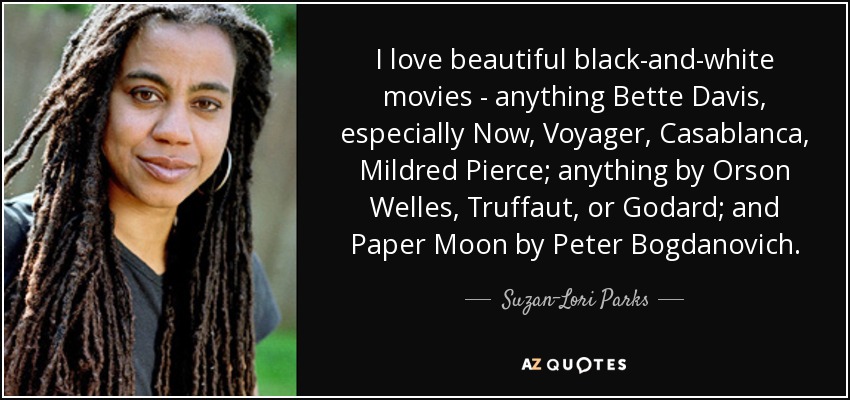 I love beautiful black-and-white movies - anything Bette Davis, especially Now, Voyager, Casablanca, Mildred Pierce; anything by Orson Welles, Truffaut, or Godard; and Paper Moon by Peter Bogdanovich. - Suzan-Lori Parks