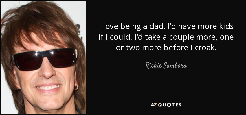 I love being a dad. I'd have more kids if I could. I'd take a couple more, one or two more before I croak. - Richie Sambora