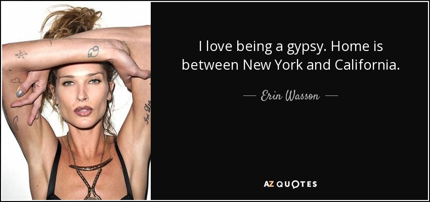 I love being a gypsy. Home is between New York and California. - Erin Wasson