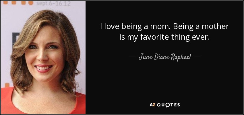 I love being a mom. Being a mother is my favorite thing ever. - June Diane Raphael
