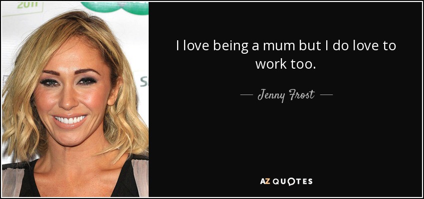 I love being a mum but I do love to work too. - Jenny Frost