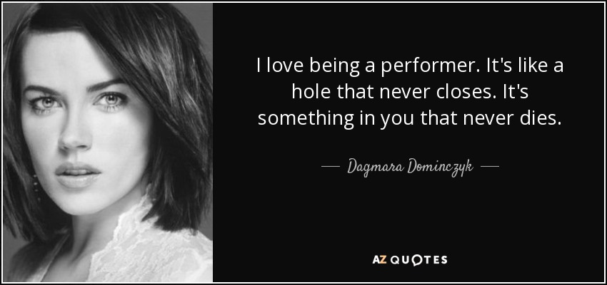 I love being a performer. It's like a hole that never closes. It's something in you that never dies. - Dagmara Dominczyk