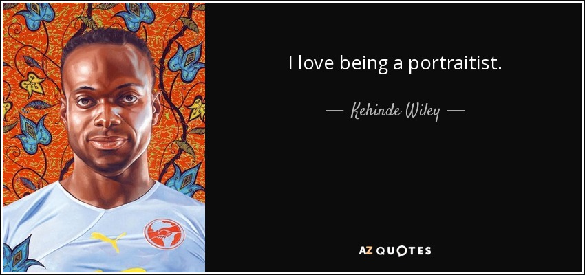 I love being a portraitist. - Kehinde Wiley