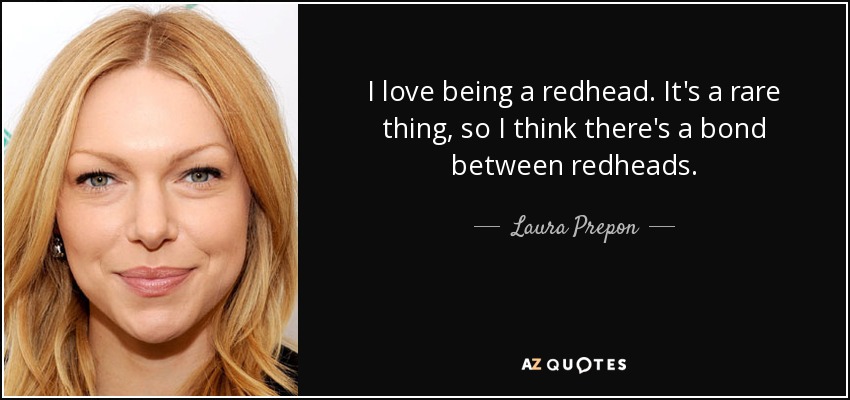 I love being a redhead. It's a rare thing, so I think there's a bond between redheads. - Laura Prepon