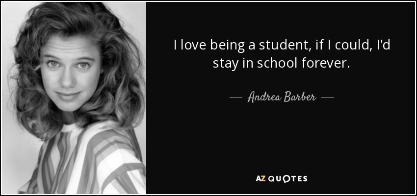 I love being a student, if I could, I'd stay in school forever. - Andrea Barber