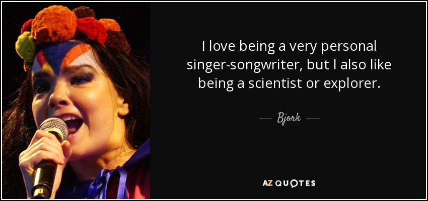 I love being a very personal singer-songwriter, but I also like being a scientist or explorer. - Bjork