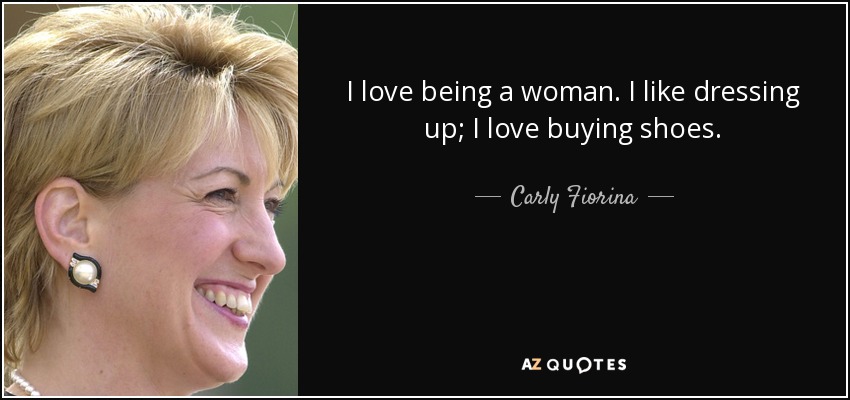 I love being a woman. I like dressing up; I love buying shoes. - Carly Fiorina