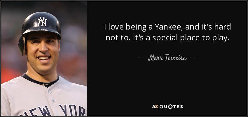 I love being a Yankee, and it's hard not to. It's a special place to play. - Mark Teixeira