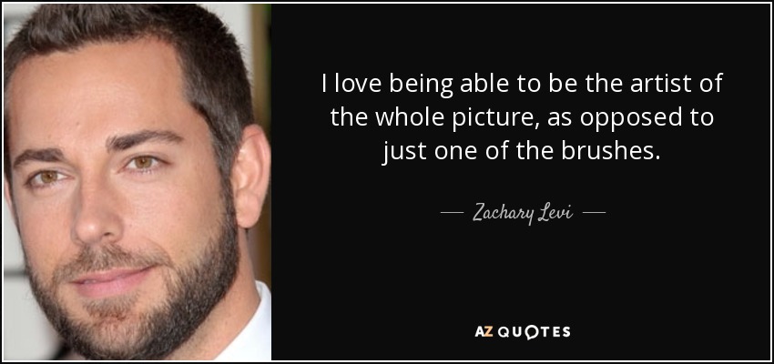 I love being able to be the artist of the whole picture, as opposed to just one of the brushes. - Zachary Levi