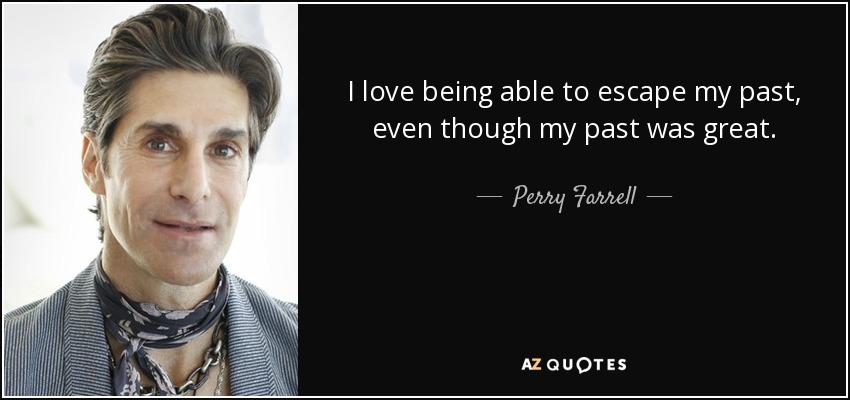 I love being able to escape my past, even though my past was great. - Perry Farrell