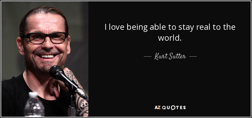 I love being able to stay real to the world. - Kurt Sutter