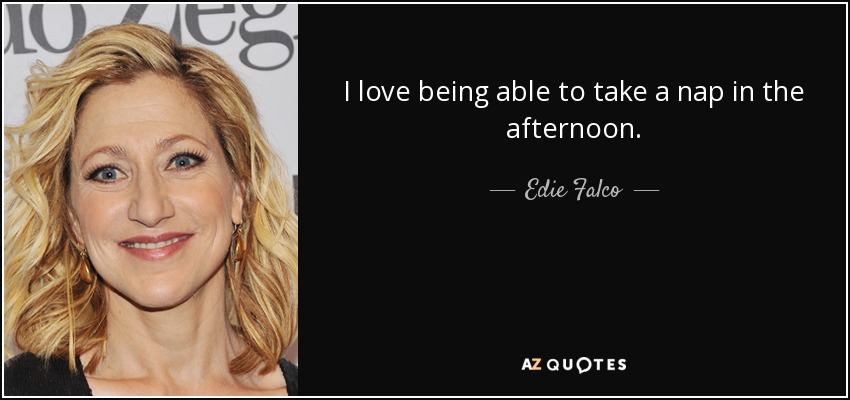 I love being able to take a nap in the afternoon. - Edie Falco