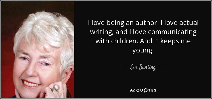I love being an author. I love actual writing, and I love communicating with children. And it keeps me young. - Eve Bunting