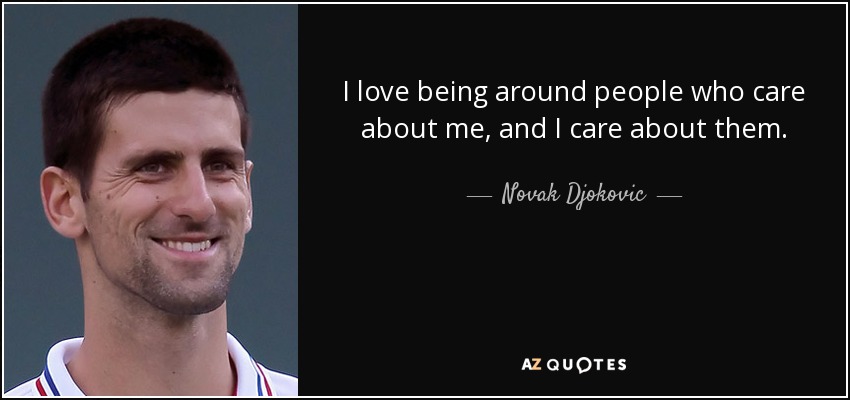 I love being around people who care about me, and I care about them. - Novak Djokovic