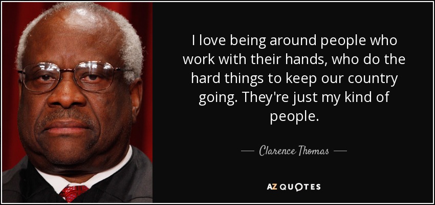 I love being around people who work with their hands, who do the hard things to keep our country going. They're just my kind of people. - Clarence Thomas