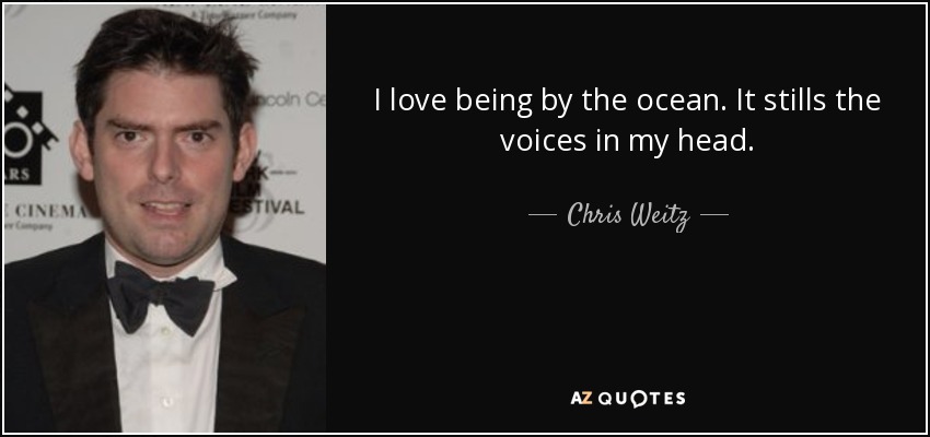 I love being by the ocean. It stills the voices in my head. - Chris Weitz