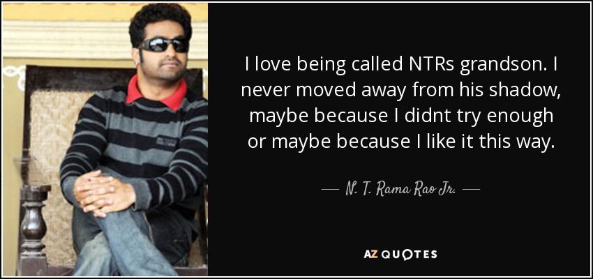 I love being called NTRs grandson. I never moved away from his shadow, maybe because I didnt try enough or maybe because I like it this way. - N. T. Rama Rao Jr.