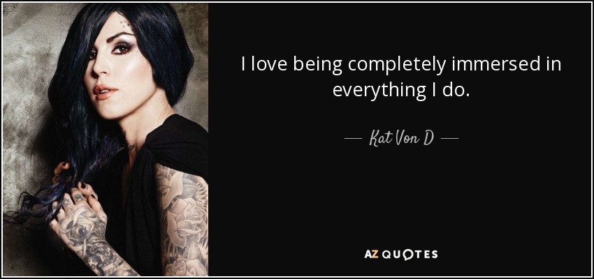 I love being completely immersed in everything I do. - Kat Von D
