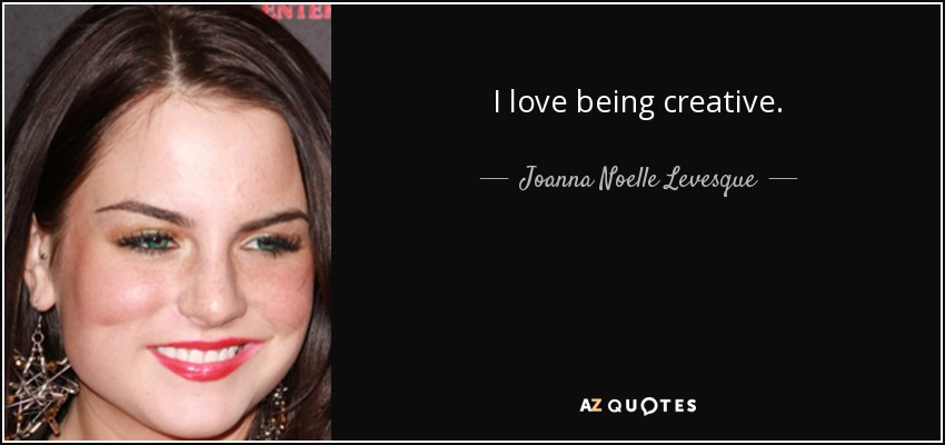 I love being creative. - Joanna Noelle Levesque