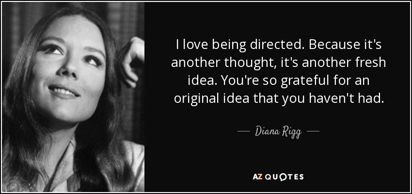 I love being directed. Because it's another thought, it's another fresh idea. You're so grateful for an original idea that you haven't had. - Diana Rigg