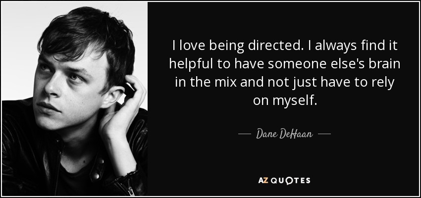 I love being directed. I always find it helpful to have someone else's brain in the mix and not just have to rely on myself. - Dane DeHaan