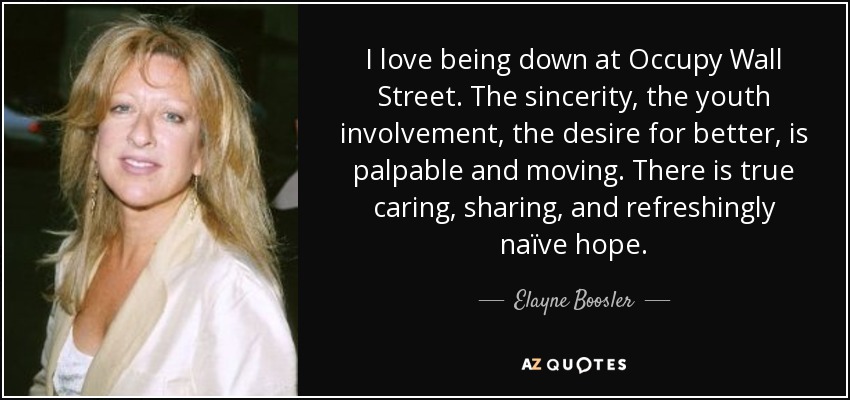 I love being down at Occupy Wall Street. The sincerity, the youth involvement, the desire for better, is palpable and moving. There is true caring, sharing, and refreshingly naïve hope. - Elayne Boosler