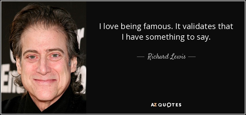 I love being famous. It validates that I have something to say. - Richard Lewis