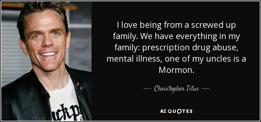 I love being from a screwed up family. We have everything in my family: prescription drug abuse, mental illness, one of my uncles is a Mormon. - Christopher Titus