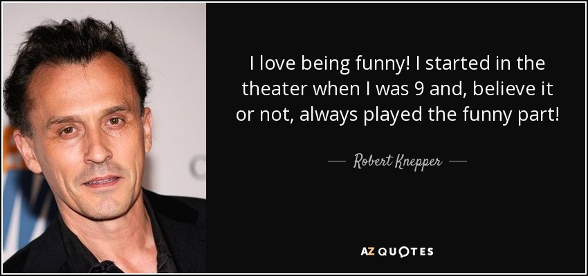 I love being funny! I started in the theater when I was 9 and, believe it or not, always played the funny part! - Robert Knepper