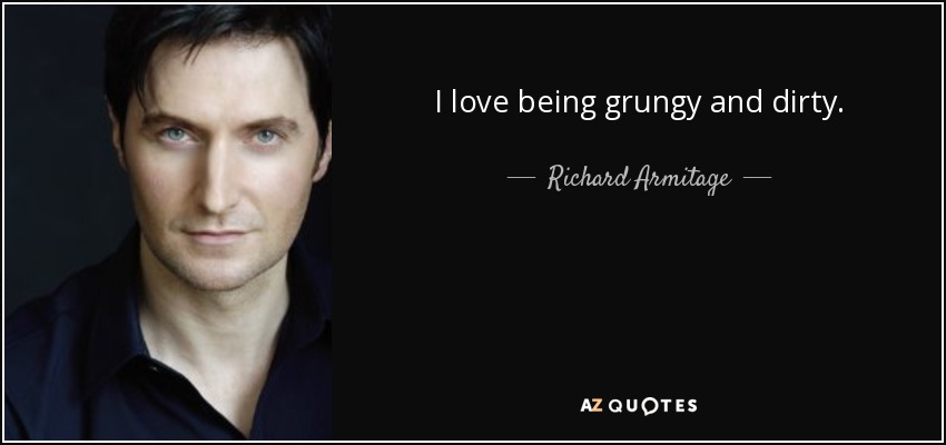 I love being grungy and dirty. - Richard Armitage