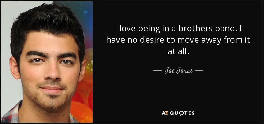 I love being in a brothers band. I have no desire to move away from it at all. - Joe Jonas