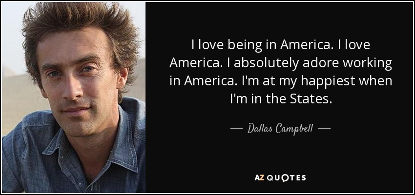 I love being in America. I love America. I absolutely adore working in America. I'm at my happiest when I'm in the States. - Dallas Campbell