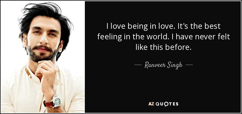 I love being in love. It's the best feeling in the world. I have never felt like this before. - Ranveer Singh