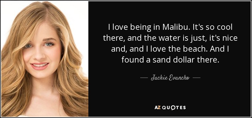 I love being in Malibu. It's so cool there, and the water is just, it's nice and, and I love the beach. And I found a sand dollar there. - Jackie Evancho