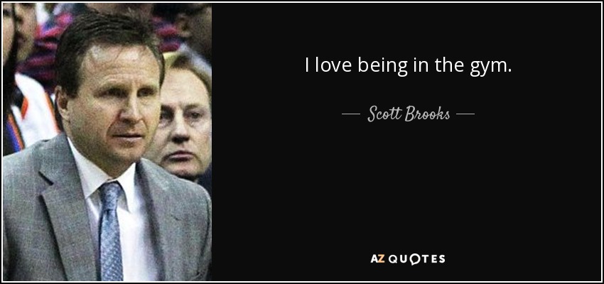 I love being in the gym. - Scott Brooks