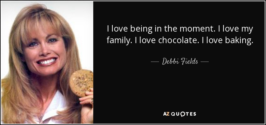 I love being in the moment. I love my family. I love chocolate. I love baking. - Debbi Fields