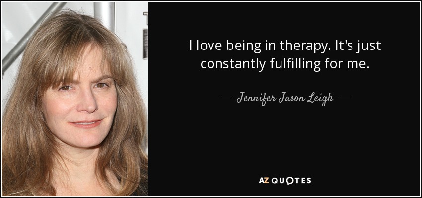 I love being in therapy. It's just constantly fulfilling for me. - Jennifer Jason Leigh