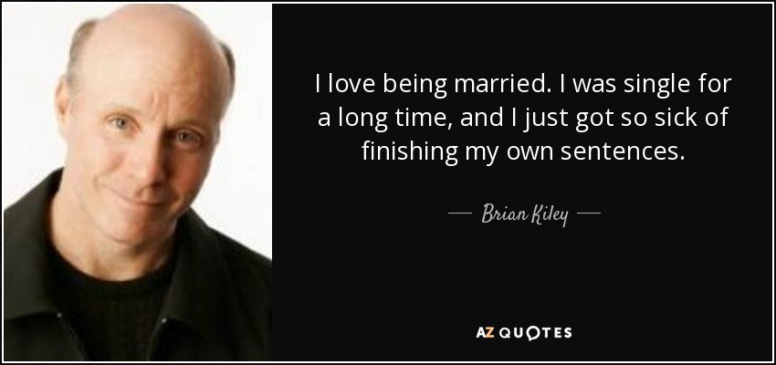 I love being married. I was single for a long time, and I just got so sick of finishing my own sentences. - Brian Kiley