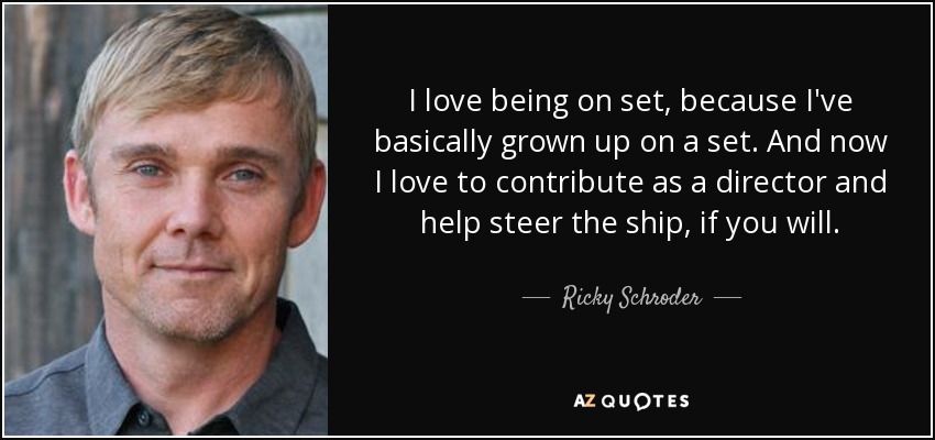 I love being on set, because I've basically grown up on a set. And now I love to contribute as a director and help steer the ship, if you will. - Ricky Schroder