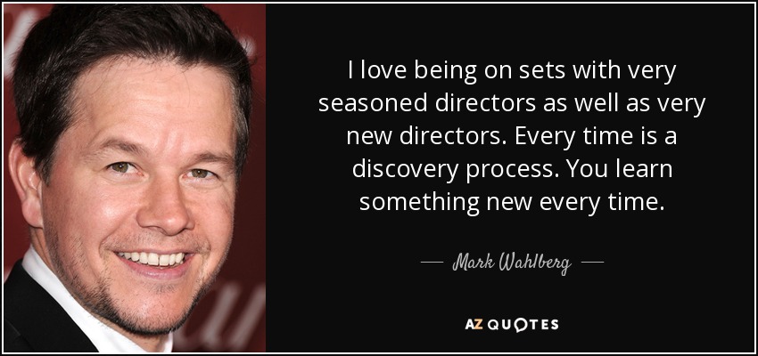 I love being on sets with very seasoned directors as well as very new directors. Every time is a discovery process. You learn something new every time. - Mark Wahlberg