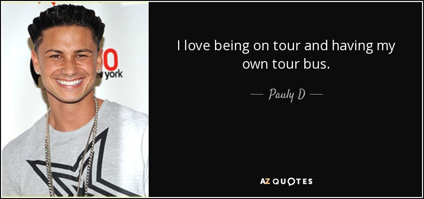 I love being on tour and having my own tour bus. - Pauly D
