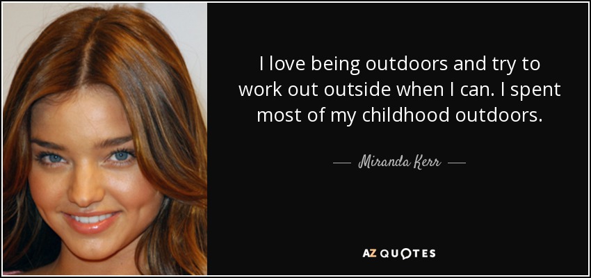 I love being outdoors and try to work out outside when I can. I spent most of my childhood outdoors. - Miranda Kerr