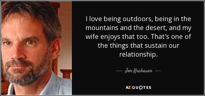 I love being outdoors, being in the mountains and the desert, and my wife enjoys that too. That's one of the things that sustain our relationship. - Jon Krakauer