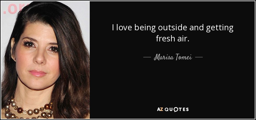 I love being outside and getting fresh air. - Marisa Tomei