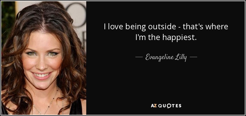 I love being outside - that's where I'm the happiest. - Evangeline Lilly