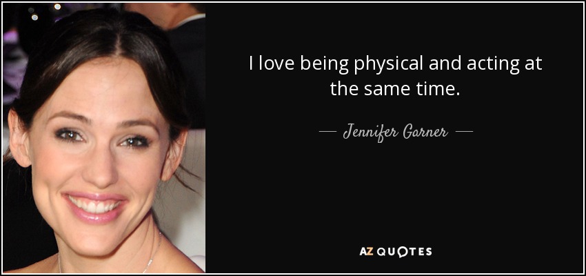 I love being physical and acting at the same time. - Jennifer Garner
